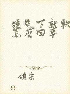 硬几下就软了是怎么回事