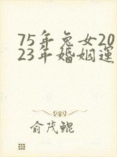 75年兔女2023年婚姻运势