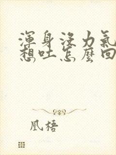 浑身没力气恶心想吐怎么回事