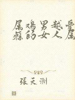 属鸡男越爱越上瘾的女人属相