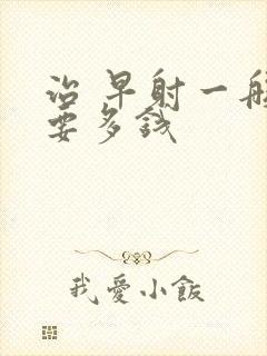 治 早射一般需要多钱