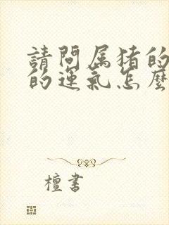 请问属猪的今年的运气怎么样