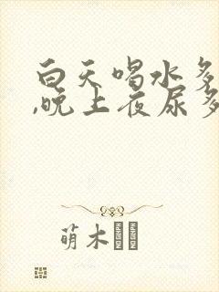 白天喝水多不尿,晚上夜尿多,是什么原因