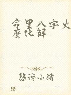 命里八字火旺怎么化解