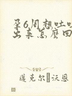 孕6周想吐吐不出来怎么回事