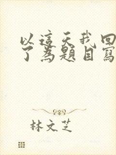 以这天我回家晚了为题目写一篇作文六百字