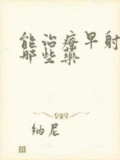 能治疗早射的有哪些药