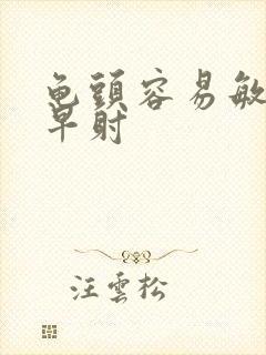 龟头容易敏感,早射