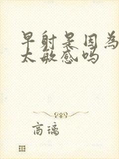 早射是因为龟头太敏感吗