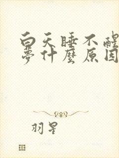 白天睡不醒还做梦什么原因