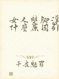 女人双脚浮肿是什么原因引起的