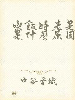 吃饭时老是打嗝是什么原因引起的