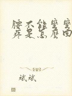 腰不能弯弯腰就疼是怎么回事