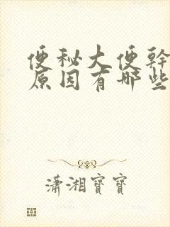 便秘大便干燥的原因有哪些