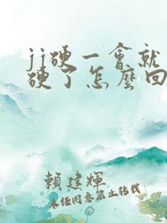 jj硬一会就不硬了怎么回事