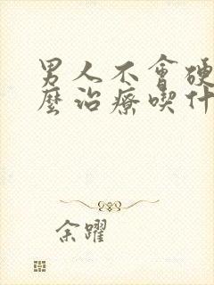 男人不会硬该怎么治疗吃什么药