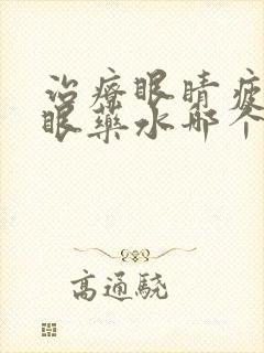 治疗眼睛疲劳的眼药水哪个好