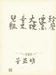 儿童大便干燥又粗又硬怎么办