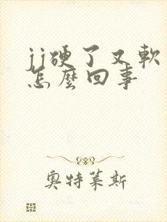 jj硬了又软是怎么回事