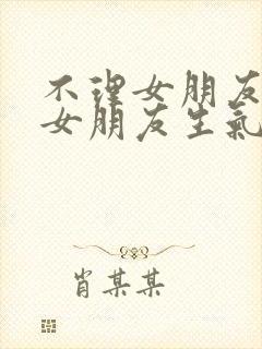 不理女朋友然后女朋友生气了怎么办