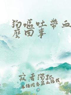 狗呕吐带血是怎么回事