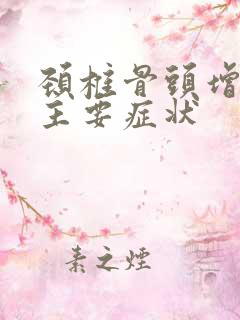 颈椎骨头增生的主要症状