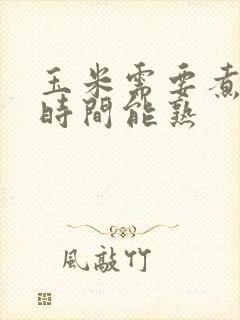 玉米需要煮多长时间能熟