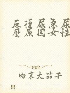 反复尿急尿频什么原因女性