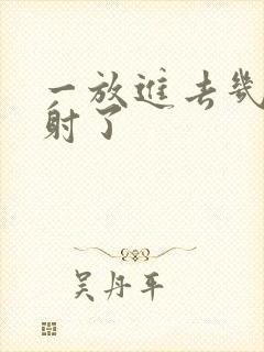 一放进去几下就射了