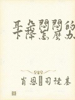 耳朵闷闷的听力下降怎么办