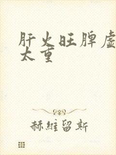 肝火旺脾虚湿气太重