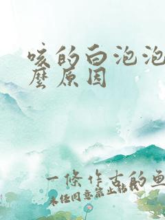 咳的白泡泡痰什么原因