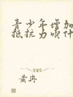 青少年增加免疫抵抗力吃什么最好