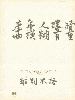 老年人眼睛看东西模糊有重影是怎么回事