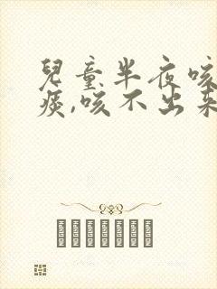 儿童半夜咳嗽有痰,咳不出来怎么办