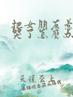 把女朋友惹生气哭了怎么办