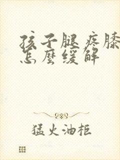 孩子腿疼膝盖疼怎么缓解