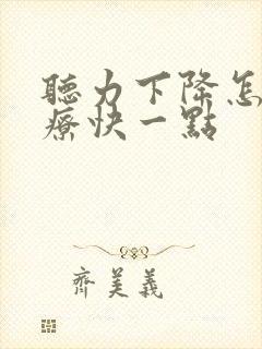 听力下降怎么治疗快一点