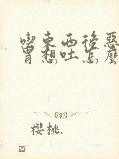 吃东西后恶心反胃想吐怎么回事