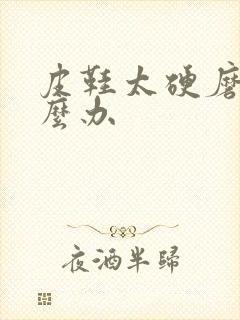 皮鞋太硬磨脚怎么办