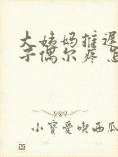 大姨妈推迟小肚子偶尔疼 怎么回事