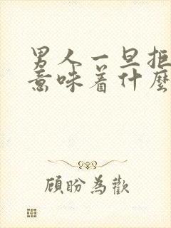 男人一旦拒绝你意味着什么