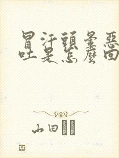 冒汗头晕恶心想吐是怎么回事