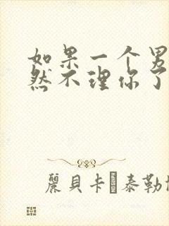 如果一个男人突然不理你了怎么回事