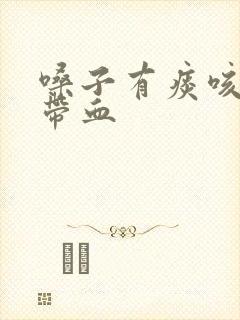 嗓子有痰咳出来带血