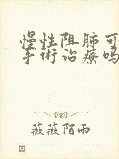 慢性阻肺可以做手术治疗吗