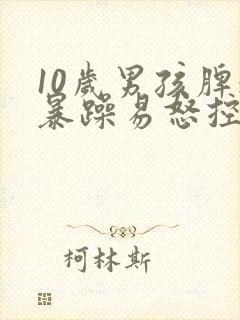 10岁男孩脾气暴躁易怒控制不了情绪怎么