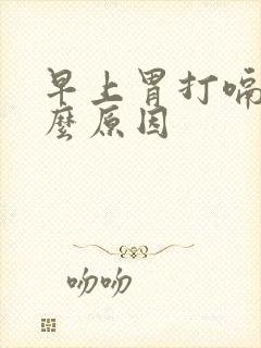 早上胃打嗝是什么原因