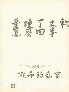 爱硬了又软了是怎么回事