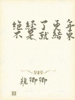 绝经了更年期是不是就结束了